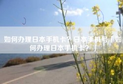 如何办理日本手机卡？日本手机号「如何办理日本手机卡？」