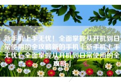 新手机上手无忧！全面掌握从开机到日常使用的全攻略新的手机「新手机上手无忧！全面掌握从开机到日常使用的全攻略」