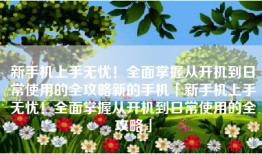 新手机上手无忧！全面掌握从开机到日常使用的全攻略新的手机「新手机上手无忧！全面掌握从开机到日常使用的全攻略」