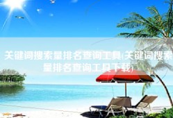 关键词搜索量排名查询工具(关键词搜索量排名查询工具下载)