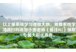 以上是系统学习课程大纲，需要系统学习请扫码添加小雯老师（备注911）领取专属大额优惠券。