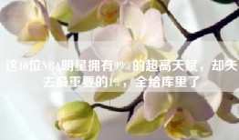 这10位NBA明星拥有99%的超高天赋，却失去最重要的1%，全给库里了