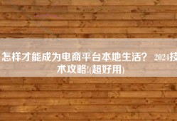怎样才能成为电商平台本地生活？ 2024技术攻略!(超好用)