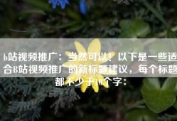 b站视频推广：当然可以！以下是一些适合B站视频推广的新标题建议，每个标题都不少于10个字：