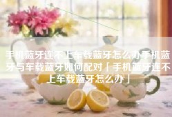 手机蓝牙连不上车载蓝牙怎么办手机蓝牙与车载蓝牙如何配对「手机蓝牙连不上车载蓝牙怎么办」