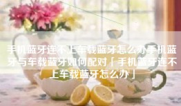 手机蓝牙连不上车载蓝牙怎么办手机蓝牙与车载蓝牙如何配对「手机蓝牙连不上车载蓝牙怎么办」