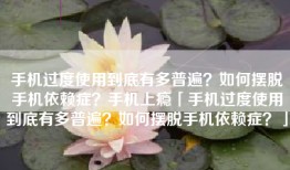 手机过度使用到底有多普遍？如何摆脱手机依赖症？手机上瘾「手机过度使用到底有多普遍？如何摆脱手机依赖症？」