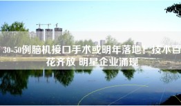 30-50例脑机接口手术或明年落地！技术百花齐放 明星企业涌现