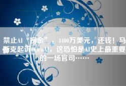 禁止AI“捞金”，4400万美元，还钱！马斯克起诉OpenAI，这恐怕是AI史上最重要的一场官司……