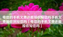 电信的手机欠费还能接收短信吗手机欠费能收到短信吗「电信的手机欠费还能接收短信吗」