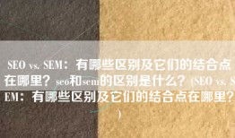 SEO vs. SEM：有哪些区别及它们的结合点在哪里？seo和sem的区别是什么？(SEO vs. SEM：有哪些区别及它们的结合点在哪里？)