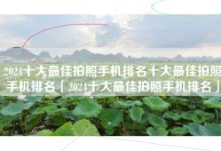 2024十大最佳拍照手机排名十大最佳拍照手机排名「2024十大最佳拍照手机排名」