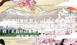 玄真枪战基地,真人CS,让孩子感受真枪实弹,野外作战的刺激手机最真实的射击游戏「玄真枪战基地,真人CS,让孩子感受真枪实弹,野外作战的刺激」