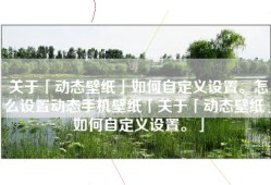 关于「动态壁纸」如何自定义设置。怎么设置动态手机壁纸「关于「动态壁纸」如何自定义设置。」