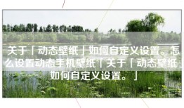 关于「动态壁纸」如何自定义设置。怎么设置动态手机壁纸「关于「动态壁纸」如何自定义设置。」