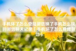 手机坏了怎么登陆微信换了手机怎么找回微信聊天记录「手机坏了怎么登陆微信」