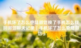 手机坏了怎么登陆微信换了手机怎么找回微信聊天记录「手机坏了怎么登陆微信」