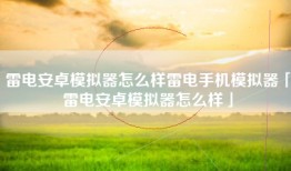 雷电安卓模拟器怎么样雷电手机模拟器「雷电安卓模拟器怎么样」