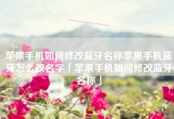 苹果手机如何修改蓝牙名称苹果手机蓝牙怎么改名字「苹果手机如何修改蓝牙名称」