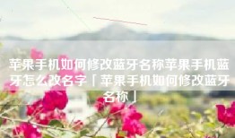苹果手机如何修改蓝牙名称苹果手机蓝牙怎么改名字「苹果手机如何修改蓝牙名称」