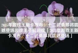 2025年游戏王新卡发布：十二武勇即将震撼登场游戏王手机游戏「2025年游戏王新卡发布：十二武勇即将震撼登场」