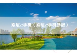 索尼z2手机（索尼z2手机参数）