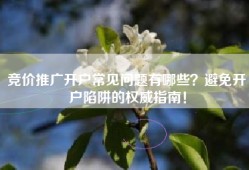 竞价推广开户常见问题有哪些？避免开户陷阱的权威指南！