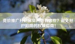 竞价推广开户常见问题有哪些？避免开户陷阱的权威指南！