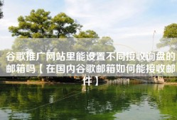 谷歌推广网站里能设置不同接收询盘的邮箱吗【在国内谷歌邮箱如何能接收邮件】