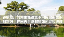 谷歌推广网站里能设置不同接收询盘的邮箱吗【在国内谷歌邮箱如何能接收邮件】