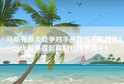 马斯克最大竞争对手是我国一家民企！火箭垂直起降回收技术真牛！