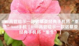 HMD高管暗示一款诺基亚经典手机将“重生”hmd手机「HMD高管暗示一款诺基亚经典手机将“重生”」