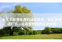 永久不收费免费的社交软件，轻松享受无广告、无收费的纯粹社交体验