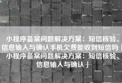 小程序备案问题解决方案：短信核验、信息输入与确认手机欠费能收到短信吗「小程序备案问题解决方案：短信核验、信息输入与确认」