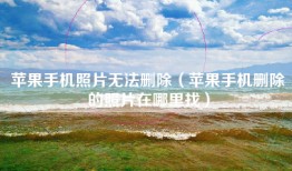 苹果手机照片无法删除（苹果手机删除的照片在哪里找）