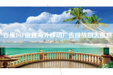 百度DAP披露海外移动广告投放四大难题