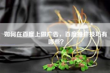 如何在百度上做广告，百度推广技巧有哪些？