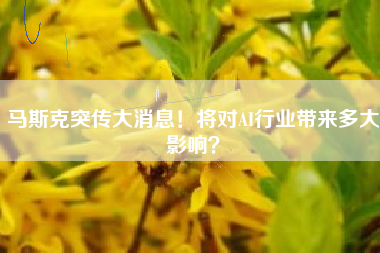 马斯克突传大消息！将对AI行业带来多大影响？