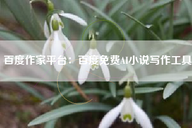 百度作家平台：百度免费AI小说写作工具