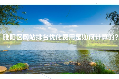 睢阳区网站排名优化费用是如何计算的？