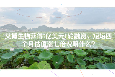 艾博生物获得7亿美元C轮融资，短短四个月估值涨七倍说明什么？
