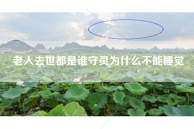 老人去世都是谁守灵为什么不能睡觉