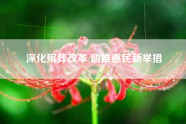 深化殡葬改革 助推惠民新举措 深化殡葬改革 助推惠民新举措