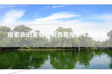 搜索依旧重要，但百度搜索不再重要
