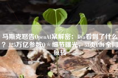 马斯克怒告OpenAI案解密：Ilya看到了什么？125万亿参数Q＊细节曝光，53页PDF全网疯转