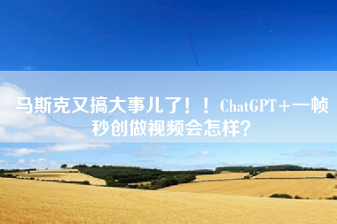 马斯克又搞大事儿了！！ChatGPT+一帧秒创做视频会怎样？