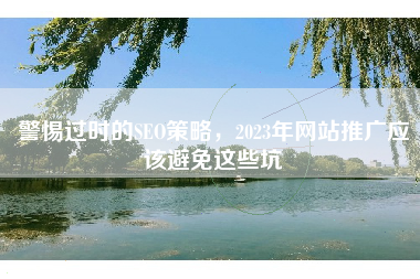 警惕过时的SEO策略，2023年网站推广应该避免这些坑