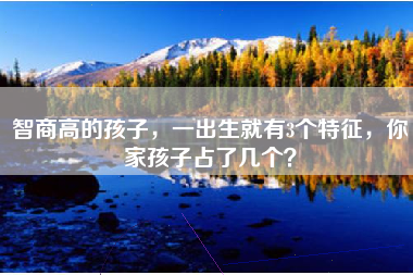 智商高的孩子，一出生就有3个特征，你家孩子占了几个？
