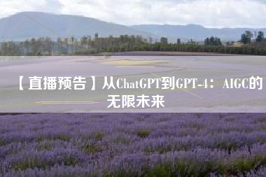 【直播预告】从ChatGPT到GPT-4：AIGC的无限未来