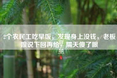 2个农民工吃早饭，发现身上没钱，老板娘说下回再给，隔天傻了眼